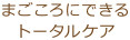 まごころにできるトータルケア